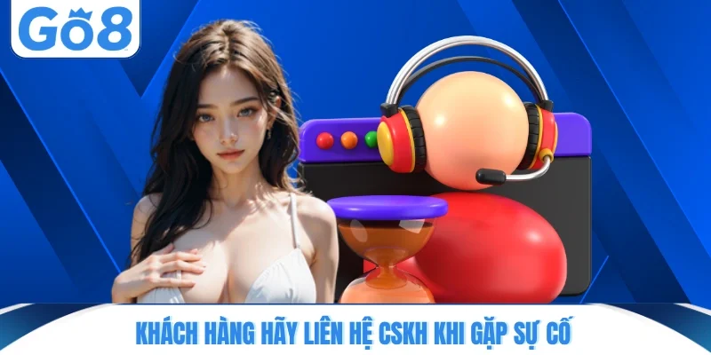 khach hang hay lien he cskh khi gap su co Khách hàng hãy liên hệ CSKH khi gặp sự cố